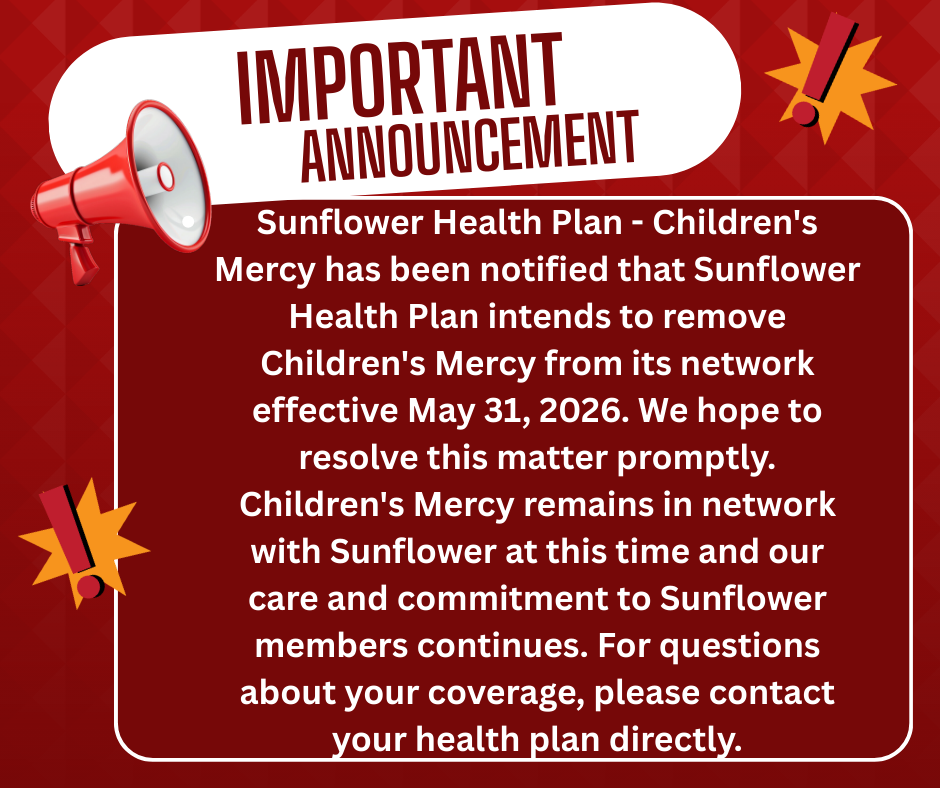 Children's Mercy is letting patients know that sunflower Health Plan will remove them from in network, which will effect many children in the state of KS. Advising parents to call their insurance company for guidance. CMH plans to negotiate and prevent this from happening. 
