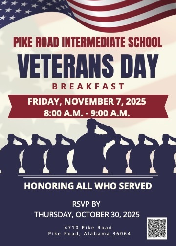 PIKE ROAD INTERMEDIATE SCHOOL VETERANS DAY B R E A K F A S T FRIDAY, NOVEMBER 7, 2025 8:00 A.M. - 9:00 A.M. HONORING ALL WHO SERVED RSVP BY THURSDAY, OCTOBER 30, 2025 P i k e 4 7 1 0 R o a d , P i k e R o a d A l a b a m a 3 6 0 6 4
