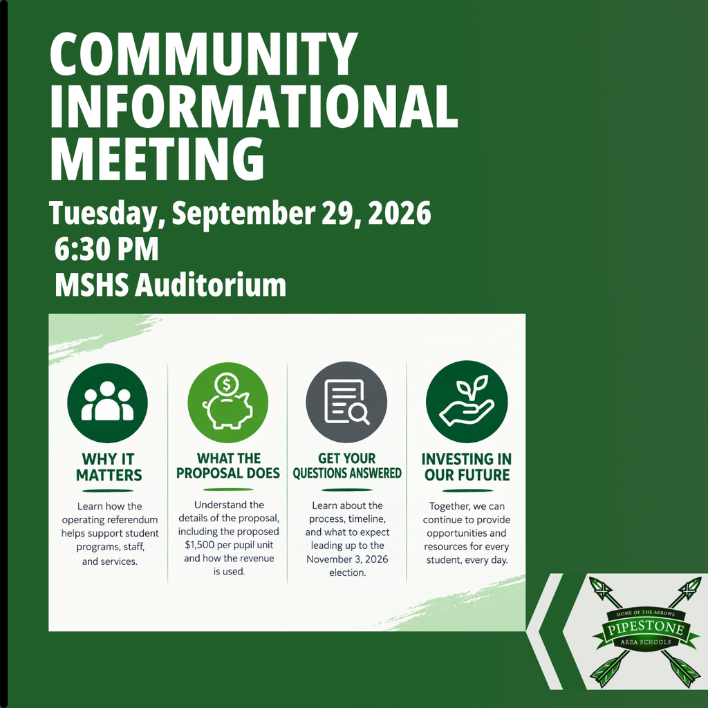 Community Informational Meeting. Tuesday, September 29, 2026, at 6:30 PM in the Pipestone Area Schools MS/HS Auditorium. The meeting will cover why the proposed operating referendum matters, what the proposal does, including the proposed $1,500 per pupil unit, answers to questions about the process and timeline leading up to the November 3, 2026 election, and how the proposal supports opportunities and resources for students.