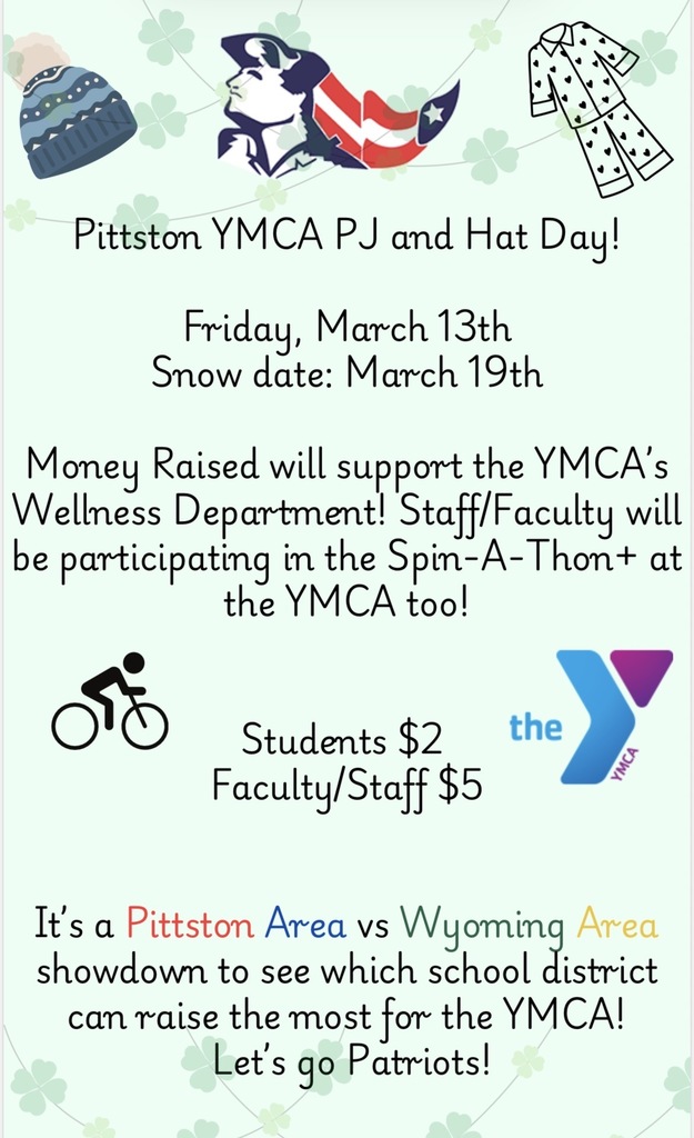 Ymca flyer- Pittston YMCA PJ and Hat Day! Friday, March 13th Snow date: March 19th Money Raised will support the YMCA's Wellness Department! Staff/Faculty will be participating in the Spin-A-Thont at the YMCA too! Students $2 Faculty/Staff $5 the УМСА It's a Pittston Area vs Wyoming Area showdown to see which school district can raise the most for the YMCA! Let's go Patriots!