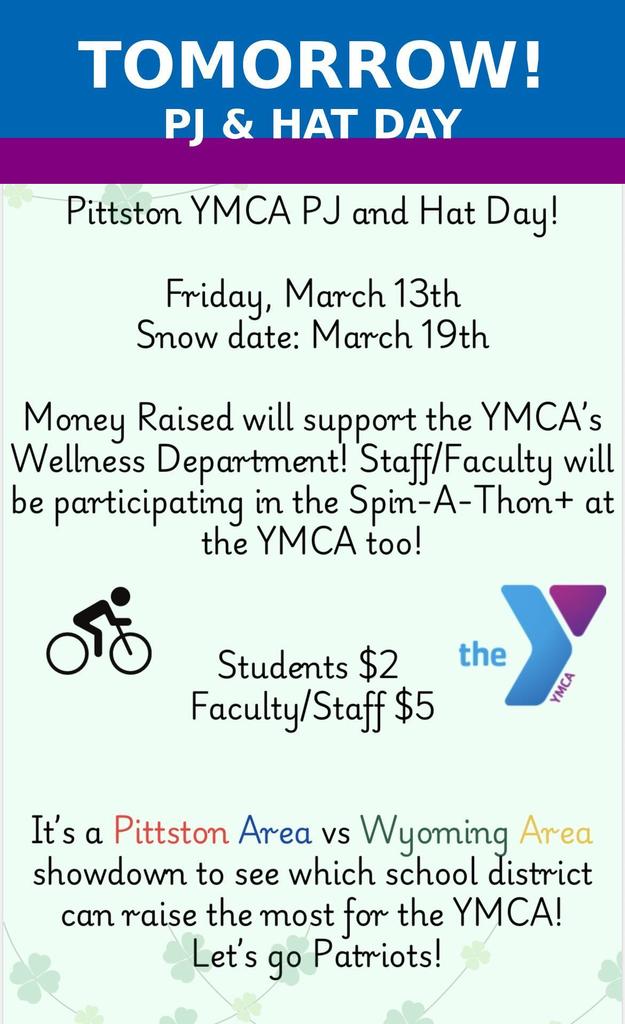 Tomorrow pj and hat day flyer Pittston YMCA PJ and Hat Day! Friday, March 13th Snow date: March 19th Money Raised will support the YMCA's Wellness Department! Staff/Faculty will be participating in the Spin-A-Thont at the YMCA too! Students $2 Faculty/Staff $5 the VINA it's a Pittston Area vs Wyoming Area showdown to see which school district can raise the most for the YMCA! Let's go Patriots!