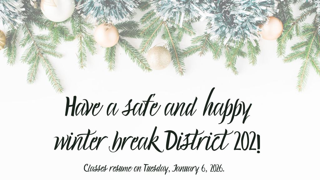 winter white background with ornaments on pine tree limbs. Have a safe and happy winter break District 202! Classes resume on Tuesday, January 6, 2026.