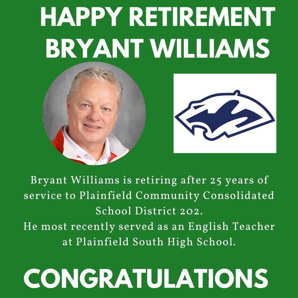 Green background with headshot and PSHS logo. HAPPY RETIREMENT BRYANT WILLIAMS. Bryant Williams is retiring after 25 years of service to Plainfield Community Consolidated School District 202. He most recently served as an English Teacher at Plainfield South High School. CONGRATULATIONS