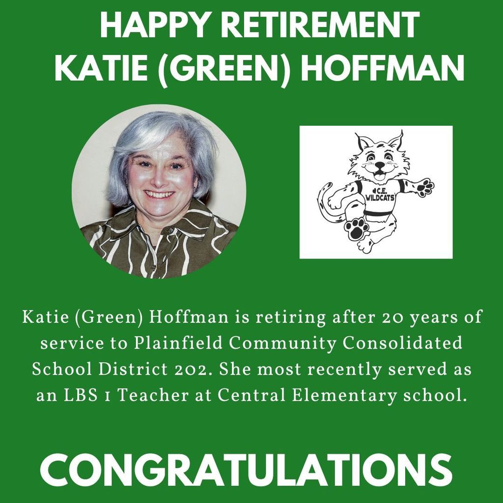 Green background with headshot and Central Elementary School logo. HAPPY RETIREMENT KATIE (GREEN) HOFFMAN Katie (Green) Hoffman is retiring after 20 years of service to Plainfield Community Consolidated School District 202. She most recently served as an LBS 1 Teacher at Central Elementary school. congratulations