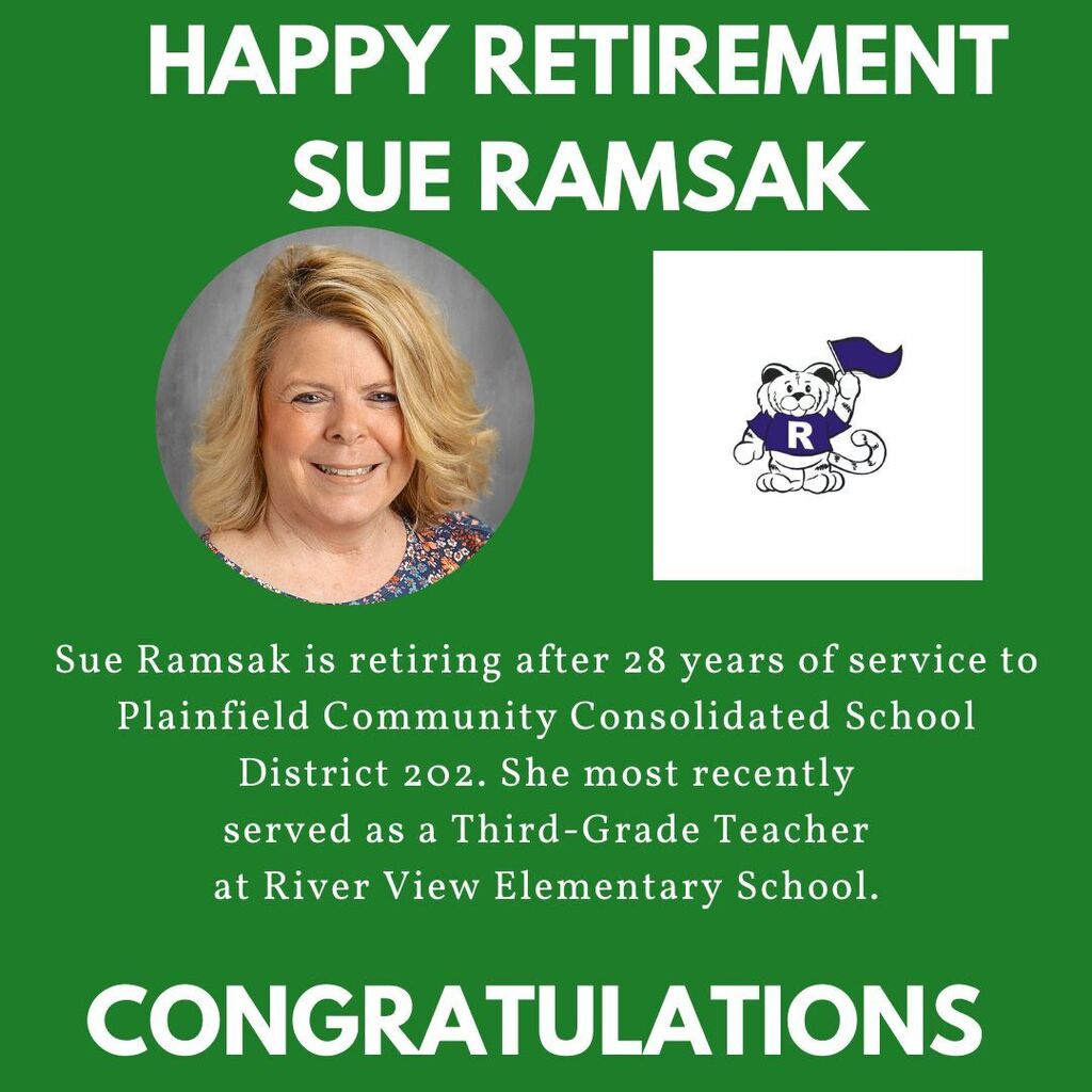 Green background with headshot of Sue Ramsak and River View ES tiger logo. HAPPY RETIREMENT SUE RAMSAK. Sue Ramsak is retiring after 28 years of service to Plainfield Community Consolidated School District 202. She most recently served as a Third-Grade Teacher at River View Elementary School. Congratulations