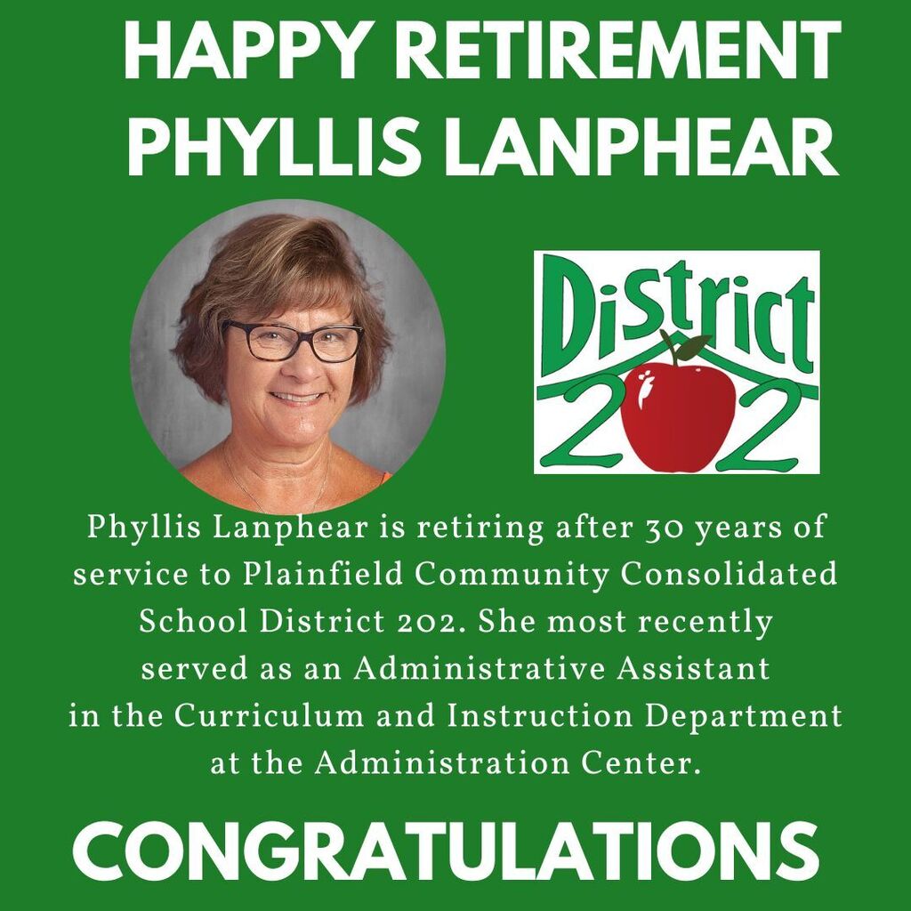 Green background with headshot of Phyllis Lanphear and District 202 logo. Happy Retirement Phyllis Lanphear. Phyllis Lanphear is retiring after 30 years of service to Plainfield Community Consolidated School District 202. She most recently served as an Administrative Assistant in the Curriculum and Instruction Department at the Administration Center. Congratulations