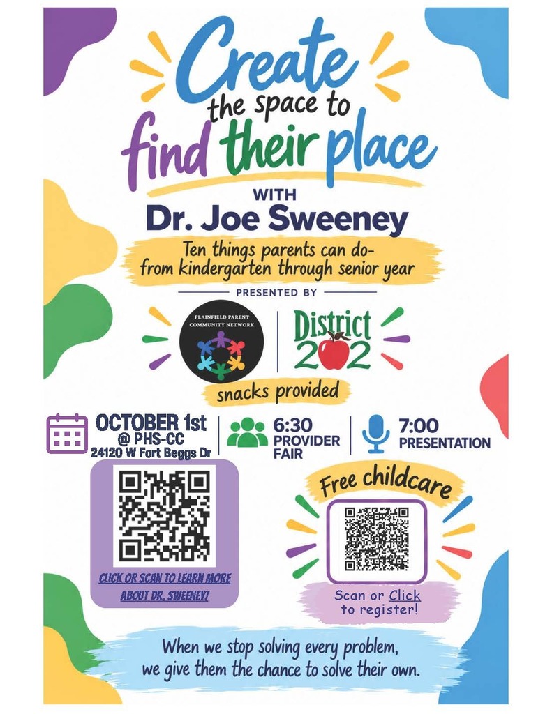 Create a space to find their place with Dr. Joe Sweeney Ten things parents can do – from kindergarten through senior year Presented by Plainfield Parent Community Network and District 202 Snacks provided October 1 at Plainfield High School- Central Campus, 24120 W. Fort Beggs Drive 6:30 p.m. provider fair, 7 p.m. presentation Free childcare When we stop solving every problem, we give them the chance to solve their own Learn more about Dr. Sweeney https://charming-lily-e284b8.netlify.app/?scrlybrkr=e8588cd1 Register at this link https://docs.google.com/forms/d/e/1FAIpQLSf9FS9TkOgpe_UX3DUxkkyAXoyhS8liZjDuavivwwzRO4NnCw/viewform