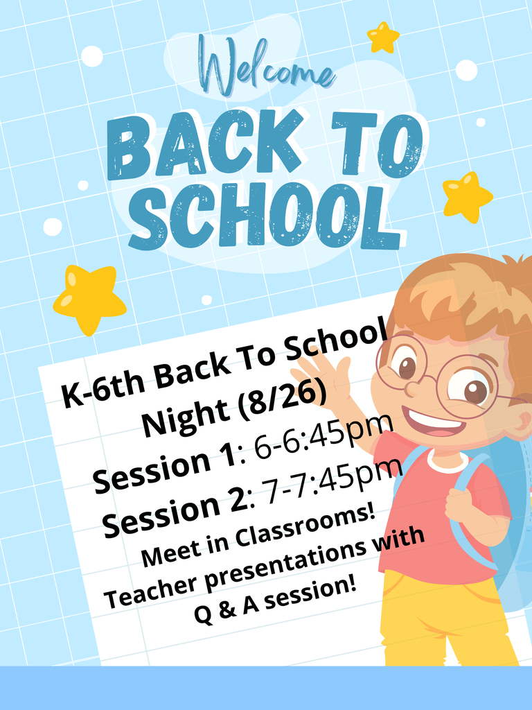 K-6th Back To School Night (8/26) Session 1: 6-6:45pm Session 2: 7-7:45pm Meet in Classrooms!  Teacher presentations with  Q & A session!