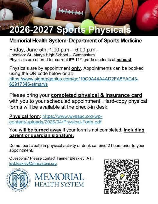 2026-2027 Sports Physicals Memorial Health System Department of Sports Medicine will be providing 2026-2027 Sports Physicals for current 6th-11th grade students at no cost on Friday, June 5th; 1:00 p.m. - 6:00 p.m. in the St. Marys High School gymnasium.  Physicals are by appointment only. Book Appointment  Please bring your completed physical form & insurance card with you to your scheduled appointment. Hard-copy physical forms will be available at the check-in desk. You will be turned away if your form is not completed, including parent or guardian signature. Do not participate in physical activity or drink caffeine 2 hours prior to your appointment.  Questions? Please contact Tanner Bleakley levbleakley@mhsystem.org