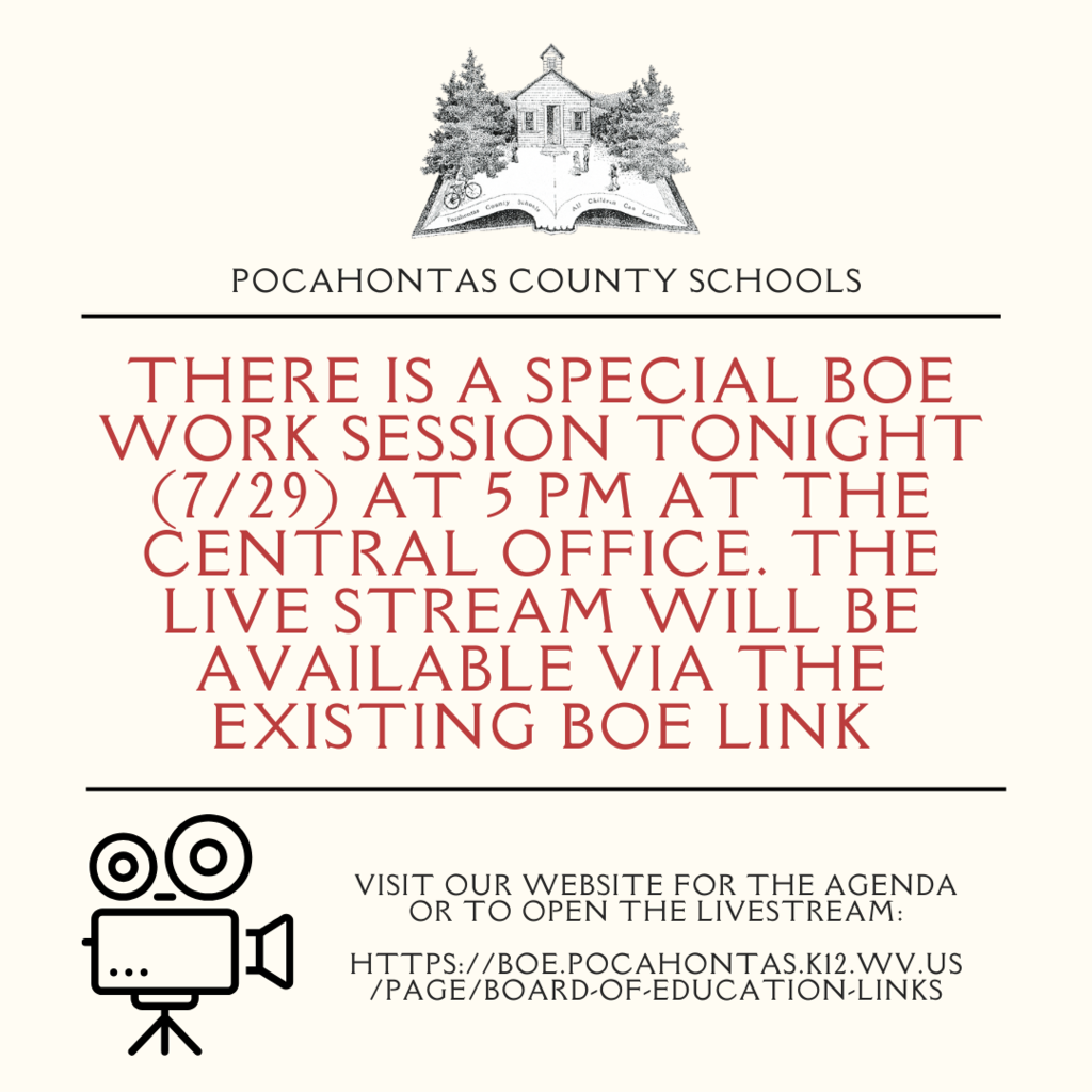 There is a special BOE Work Session tonight (7/29) at 5 pm at the CEntral Office. The Live stream will be available via the existing BOE Link Pocahontas County Schools Visit our website for the agenda or to open the livestream:  https://boe.pocahontas.k12.wv.us/page/board-of-education-links