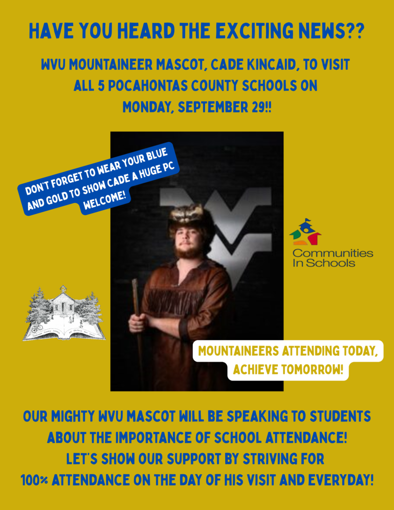 WVU Mountaineer Mascot, Cade Kincaid, to visit  all 5 Pocahontas County Schools on  Monday, September 29!! Our mighty WVU mascot will be speaking to students about the importance of school attendance! Let’s show our support by striving for  100% attendance on the day of his visit and everyday! Have you heard the exciting news?? Don’t forget to wear your blue and gold to show Cade a huge PC welcome! Mountaineers attending today, achieve tomorrow!