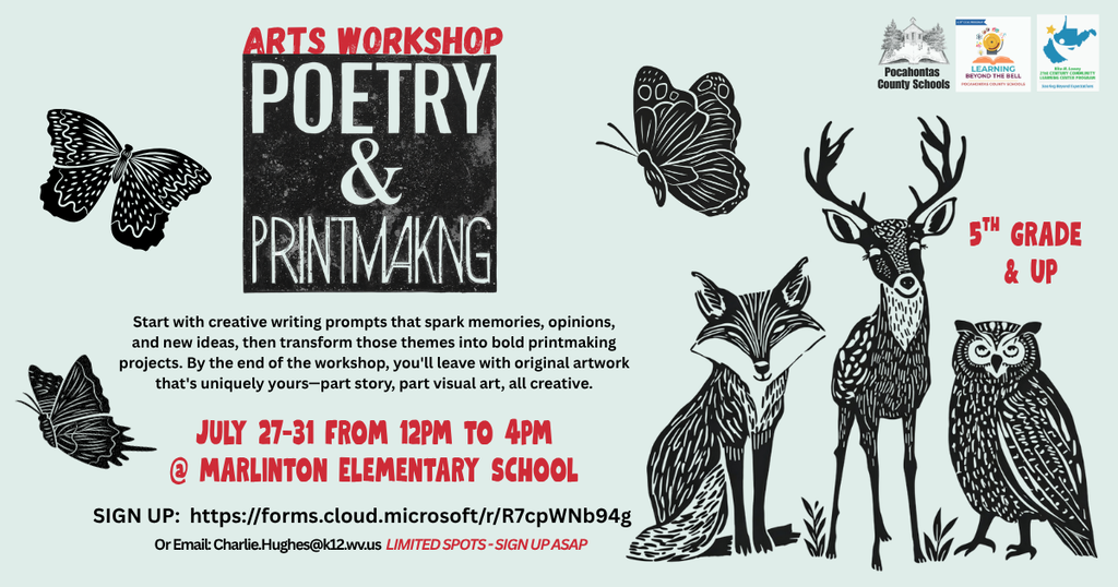 Light gray flyer promoting a “Poetry and Printmaking Arts Workshop” for students in 5th grade and up. The design features illustrated butterflies, a fox, a deer, and an owl. Participants will use creative writing prompts to develop ideas and create original printmaking artwork. The workshop runs July 27–31 from 12:00 p.m. to 4:00 p.m. at Marlinton Elementary School. Registration link: https://forms.cloud.microsoft/r/R7cpWNb94g. Limited spots available.Light gray flyer promoting a “Poetry and Printmaking Arts Workshop” for students in 5th grade and up. The design features illustrated butterflies, a fox, a deer, and an owl. Participants will use creative writing prompts to develop ideas and create original printmaking artwork. The workshop runs July 27–31 from 12:00 p.m. to 4:00 p.m. at Marlinton Elementary School. Registration link: https://forms.cloud.microsoft/r/R7cpWNb94g. Limited spots available.