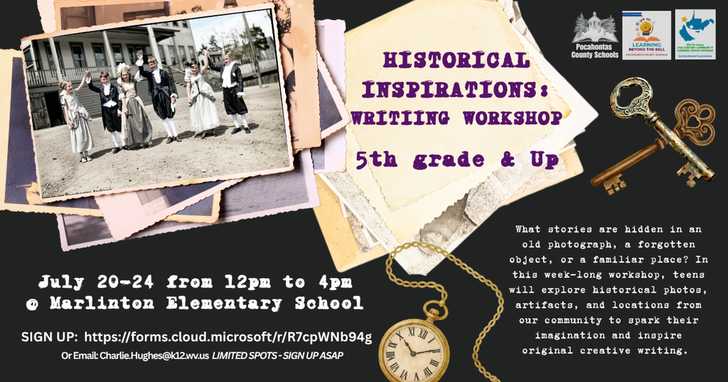 Vintage-themed flyer promoting “Historical Inspirations: Writing Workshop” for students in 5th grade and up. The design includes historic photographs, antique keys, old papers, and a pocket watch. Participants will use historical photographs, artifacts, and local stories as inspiration for creative writing. The workshop is scheduled for July 20–24 from 12:00 p.m. to 4:00 p.m. at Marlinton Elementary School. Registration link: https://forms.cloud.microsoft/r/R7cpWNb94g. Limited spots available.Vintage-themed flyer promoting “Historical Inspirations: Writing Workshop” for students in 5th grade and up. The design includes historic photographs, antique keys, old papers, and a pocket watch. Participants will use historical photographs, artifacts, and local stories as inspiration for creative writing. The workshop is scheduled for July 20–24 from 12:00 p.m. to 4:00 p.m. at Marlinton Elementary School. Registration link: https://forms.cloud.microsoft/r/R7cpWNb94g. Limited spots available.