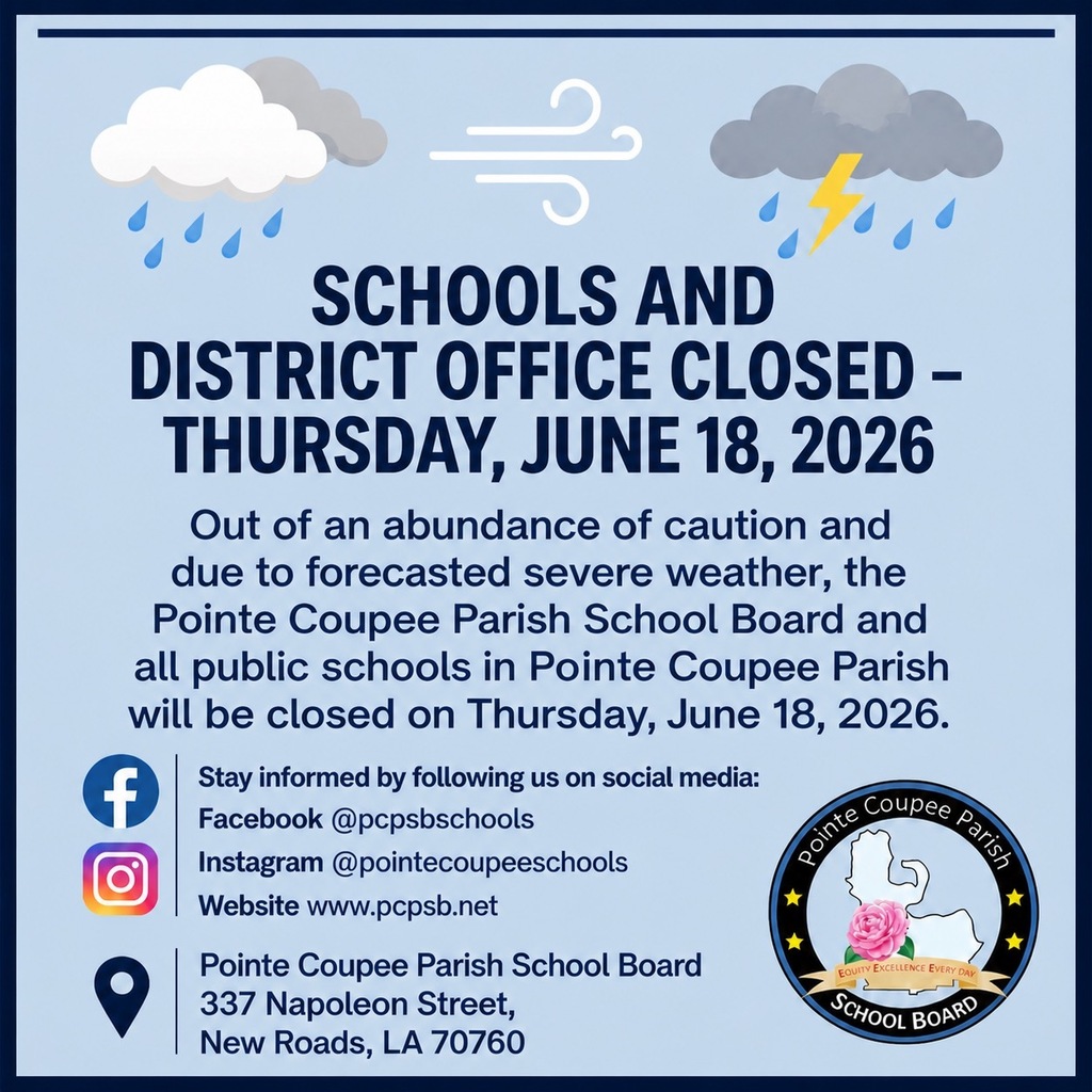 Schools and District Office Closed Tomorrow, Thursday, June 18, 2026    Out of an abundance of caution and due to forecasted severe weather, the Pointe Coupee Parish School Board and all public schools in Pointe Coupee Parish will be closed on Thursday, June 18, 2026. All classes, activities, and events scheduled for tomorrow are canceled.    We encourage families and staff to prioritize safety, monitor local weather updates, and check our official communication channels for any additional information.    Stay informed by following us on social media and visiting our website:   Facebook: @pcpsbschools   Instagram: @pointecoupeeschools   Website: www.pcpsb.net    Thank you for your understanding and cooperation as we work to keep our students, staff, and community safe.