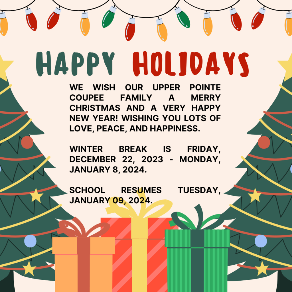 We wish our Upper Pointe Coupee Family a Merry Christmas and a very Happy New Year! Wishing you lots of love, peace, and happiness. Winter Break is Friday, December 22, 2023 - Monday, January 8, 2024. School Resumes Tuesday, January 09, 2024.