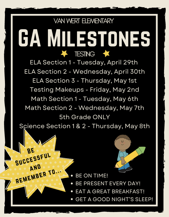 Our Georgia Milestones Assessment window opens next week, and we are making final preparations for a successful testing experience. Our tseting window opens April 29th. As we finalize our plans for testing we want to share some information with you. Below are the dates for testing. Please note that 5th and 8th grade students are required to take the science sections of thes test and only 8th graders are required to take the scoial studies section. Testing is for students who are attending in person and virtually. ELA Section 1 - Tuesday, April 29th ELA Section 2 - Wednesday, April 30th ELA Section 3 - Thursday, May 1st Testing Makeups - Friday, May 2nd Math Section 1 - Tuesday, May 6th Math Section 2 - Wednesday, May 7th 5th Grade ONLY Science Section 1 & 2 - Thursday, May 8th During the testing window, we strongly encourage our students to leave all cell phones and/or tablets etc. at home. These devices must be collected before testing each day and removed from the classroom during the test. It will help our students and teachers if these devices remain at home on these days.