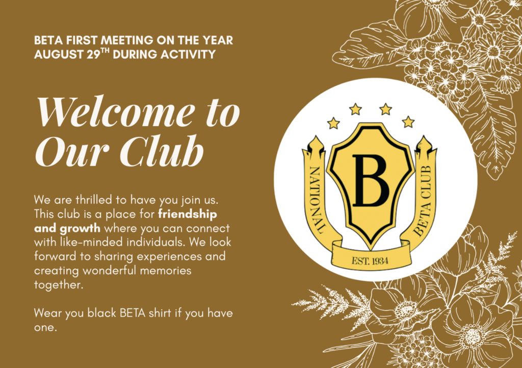 BETA first meeting of the school year is August 29th during activity - Welcome to our club. We are thrilled to have you join us. This club is a place for friendship and growth where you can connect with like-minded individuals. We look forward to sharing experiences and creating wonderful memories together.  Wear your black BETA shirt if you have one. 