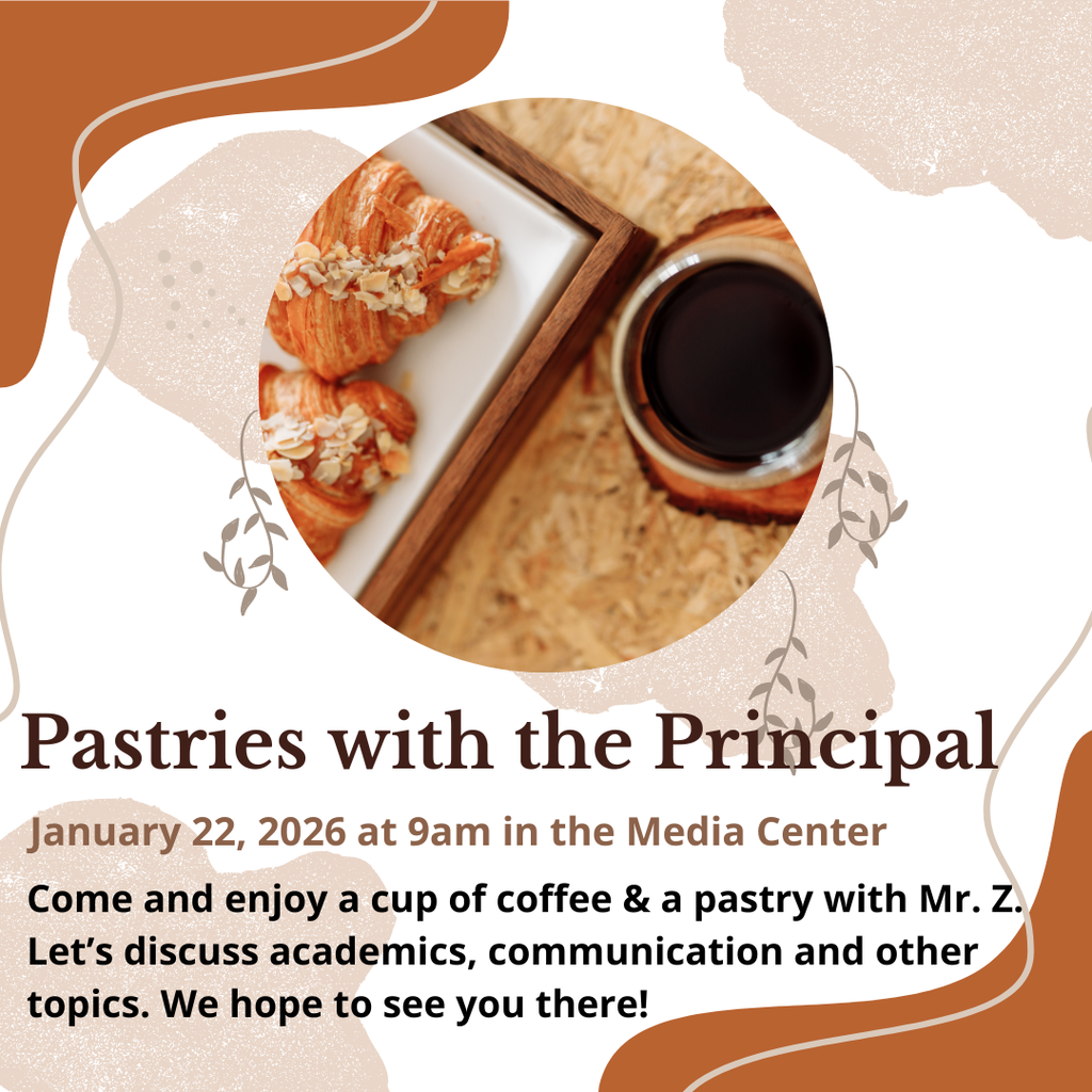 Pastries with the Principal Jan 22, 2026 at 9:00 am in the media center. Come and enjoy a cup of coffee and a pastry with Mr. Z. Let's discuss academics, communication and other topics. We hope to see you there. 