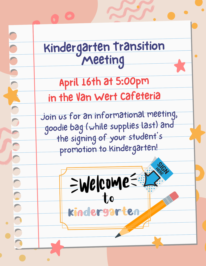 Kindergarten Transition Meeting - April 16th at 5:00 pm in the Van Wert Cafeteria. Join us for an informational meeting, goodie bag (while supplies last) and the signing of your student' s promotion to kindergarten! Welcome to Kindergarten!!
