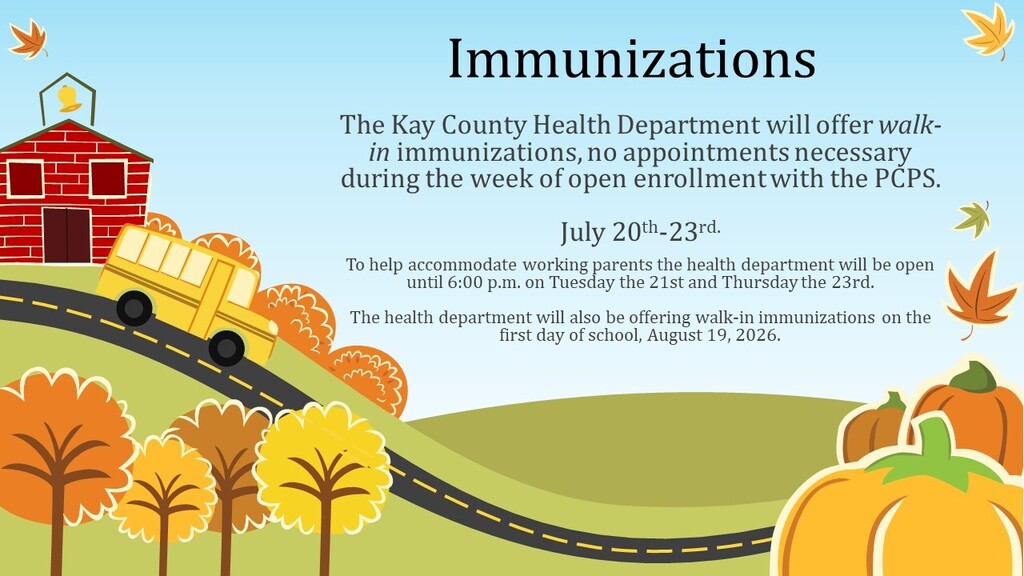 Need to update your child's immunizations before school starts? The Kay County Health Department will be offering walk-in immunizations during Ponca City Public Schools Open Enrollment—July 20-23. To better accommodate working families, the Health Department will also have extended hours until 6:00 p.m. on: Tuesday, July 21 Thursday, July 23