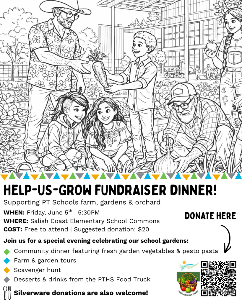 Help-Us-Grow Fundraiser! Supporting PT Schools Farm, Gardens & Orchard  Friday, June 5th | 5:30 PM  Salish Coast Elementary School Free to attend | Suggested donation: $20 Join us for a special evening celebrating our school gardens:  Community dinner featuring fresh garden vegetables & pesto pasta  Farm & garden tours  Scavenger hunt  Desserts & drinks from the PTHS Food Truck All donations support the maintenance and growth of gardens and orchards across the district.  Silverware donations also welcome!