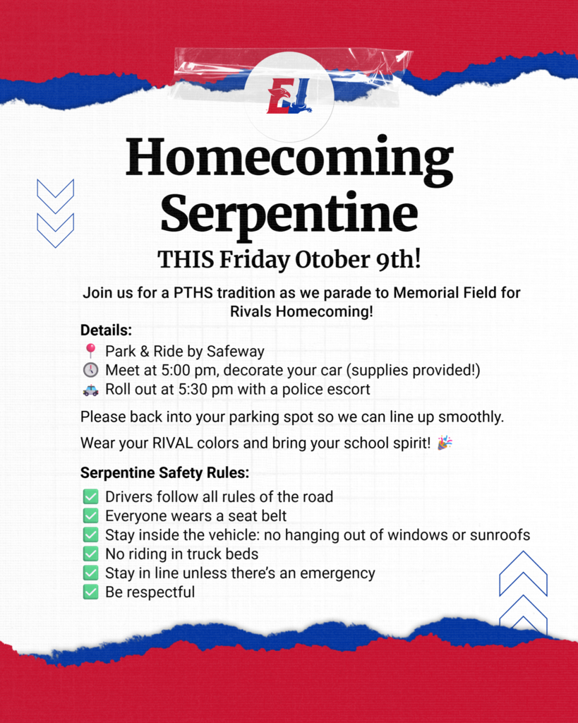 🏈 Homecoming Serpentine is TOMORROW!  Join us Friday, October 9, for a favorite PTHS tradition as students parade to Memorial Field for Rivals Homecoming!  📍 Park & Ride by Safeway 🕔 5:00 pm: Meet and decorate cars (supplies provided) 🚓 5:30 pm: Depart with a police escort  Drivers, please back into your parking spot so we can line up smoothly. And don’t forget to wear your RIVAL colors!  Serpentine safety rules: ✅ Drivers follow all rules of the road ✅ All passengers wear seat belts ✅ Stay inside the vehicle, with no hanging out of windows or sunroofs ✅ No passengers in truck beds ✅ Stay in line unless there’s an emergency ✅ Be respectful  📣 Community heads-up: Around 5:30 pm Friday, expect a slow-moving line of decorated cars traveling from Safeway to Memorial Field. Give them a wave and cheer them on!