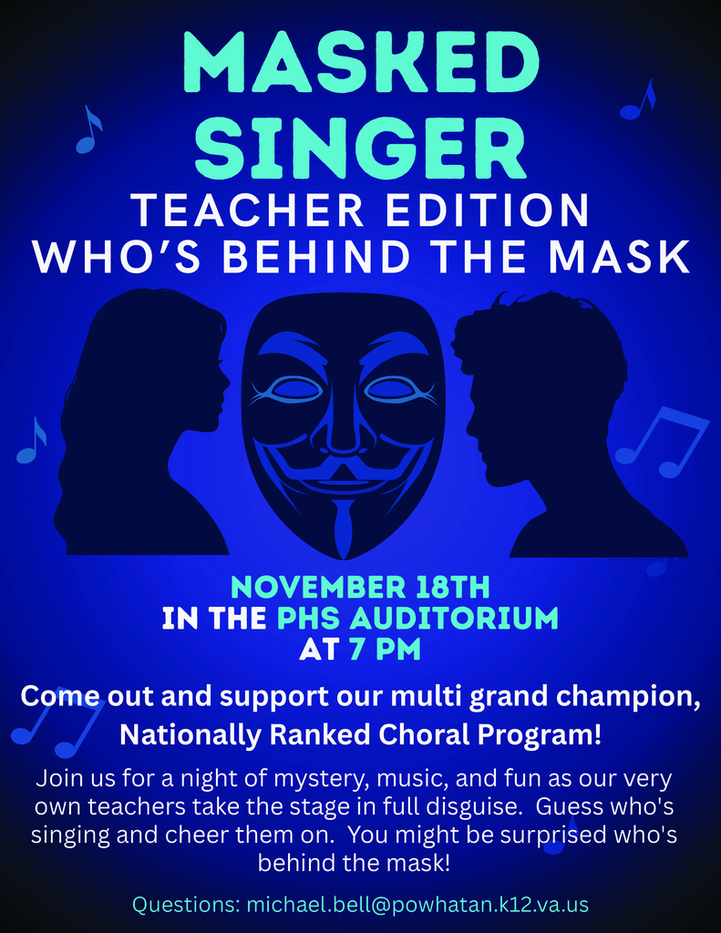 People and theater graphics. Text that reads: Masked Singer. Teacher Edition. Who's Behind the Mask. November 18th In the PHS Auditorium At 7 pm. Come out and support our multi grand champion, Nationally Ranked Choral Program! Join us for a night of mystery, music, and fun as our very own teachers take the stage in full disguise. Guess who's singing and cheer them on. You might be surprised who's behind the mask! Questions: michael.bell@powhatan.k12.va.us