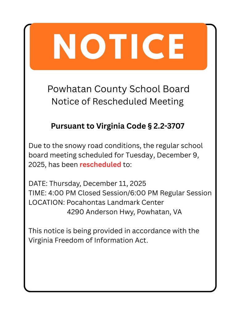 text that reads: NOTICE. Powhatan County School Board Notice of Rescheduled Meeting Pursuant to Virginia Code § 2.2-3707 Due to the snowy road conditions, the regular school board meeting scheduled for Tuesday, December 9, 2025, has been rescheduled to: DATE: Thursday, December 11, 2025 TIME: 4:00 PM Closed Session/6:00 PM Regular Session LOCATION: Pocahontas Landmark Center 4290 Anderson Hwy, Powhatan, VA This notice is being provided in accordance with the Virginia Freedom of Information Act.