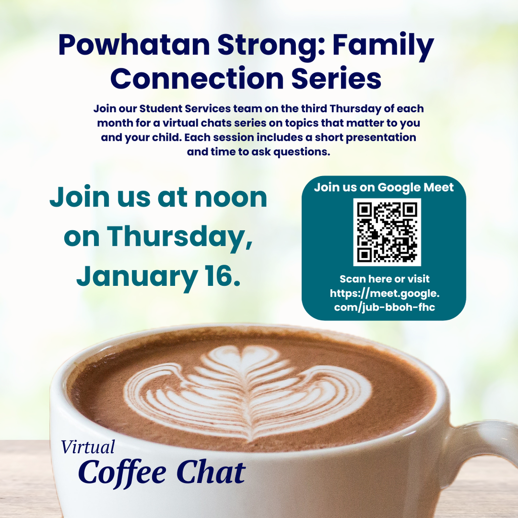 Photo of a coffee cup. Text that reads: Virtual Coffee Chat Powhatan Strong: Family Connection Series Join our Student Services team on the third Thursday of each month for a virtual chats series on topics that matter to you and your child. Each session includes a short presentation and time to ask questions. Join us at noon on Thursday, January 16. Join us on Google Meet Scan here or visit https://meet.google.com/jub-bboh-fhc
