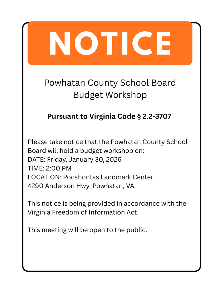 Notice of a Powhatan County School Board Budget Workshop Pursuant to Virginia Code § 2.2-3707, please take notice that the Powhatan County School Board will hold a budget workshop on: Friday, January 30, 2026, at 2:00 PM at the Pocahontas Landmark Center, 4290 Anderson Hwy, Powhatan, VA. This notice is being provided in accordance with the Virginia Freedom of Information Act. This meeting will be open to the public.