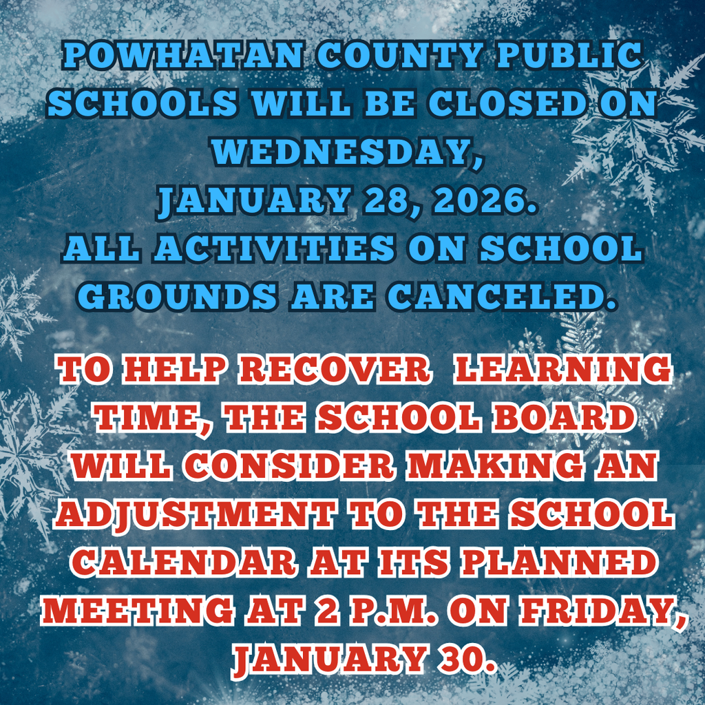 Powhatan County Public Schools will be closed on Wednesday, January 28, 2026. All activities on school grounds are canceled. to help recover learning time, the School Board will consider making an adjustment to the School Calendar at its planned meeting at 2 p.m. on Friday, January 30.