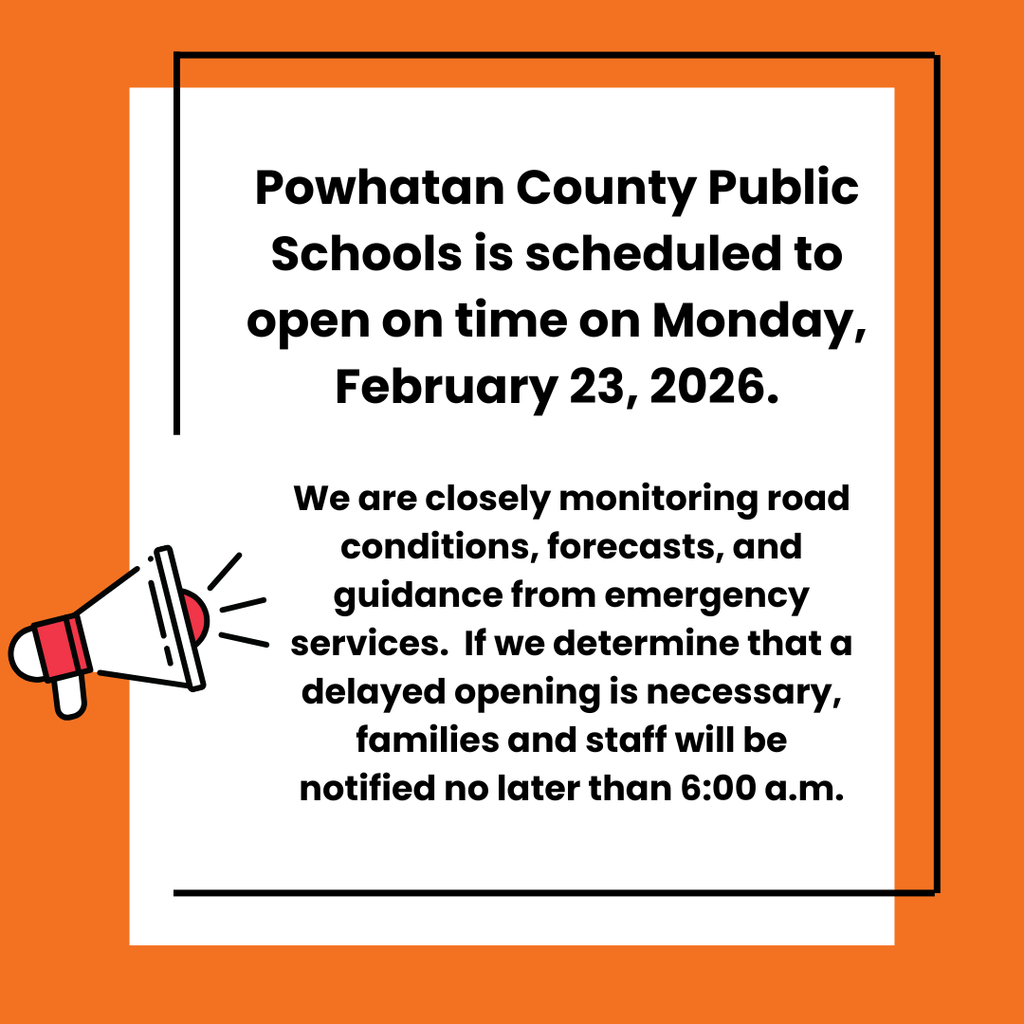 Powhatan County Public Schools is scheduled to open on time on Monday, February 23, 2026. We are closely monitoring road conditions, forecasts, and guidance from emergency services. If we determine that a delayed opening is necessary, families and staff will be notified no later than 6:00 a.m.