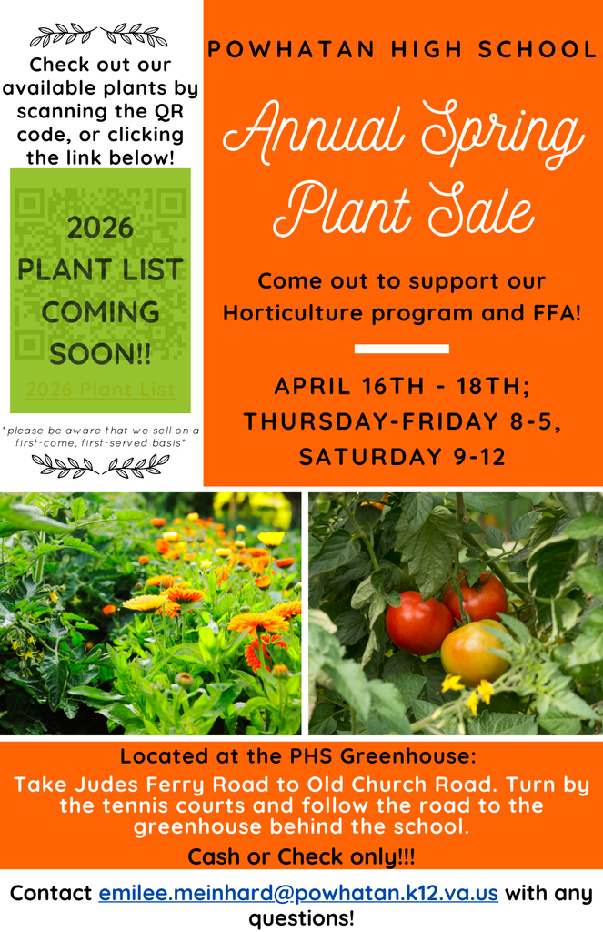 Photos of plants. Text: Powhatan High School Annual Spring Plant Sale. Come out to support our Horticulture program and FFA! April 16th - 18th; Thursday-Friday 8-5, Saturday 9-12. Cash or Check only!!! Please be aware that we sell on a first-come, first-served basis. 2026 PLANT LIST COMING SOON!! Located at the PHS Greenhouse: Take Judes Ferry Road to Old Church Road. Turn by the tennis courts and follow the road to the greenhouse behind the school. Contact emilee.meinhard@powhatan.k12.va.us with any questions!