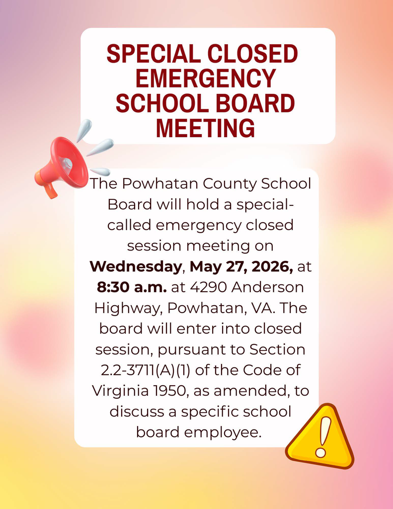 This is a notice of a Special Closed Emergency School Board Meeting. The Powhatan County School Board will hold a special-called emergency closed session meeting on Wednesday, May 27, 2026, at 8:30 a.m. a t 4290 Anderson Highway, Powhatan, VA. The board will enter into closed session, pursuant to Section 2.2-3711(A) (1) of the Code of Virginia 1950, as amended, to discuss a specific school board employee. 