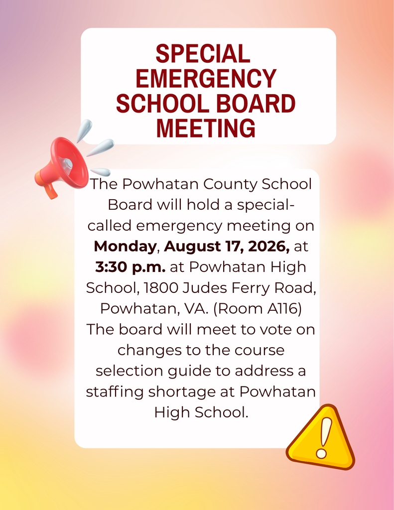 Text: Notice of a Special Emergency School Board Meeting The Powhatan County School Board will hold a special-called emergency meeting on Monday, August 17, 2026, at 3:30 p.m. at Powhatan High School, 1800 Judes Ferry Road, Powhatan, VA. (Room A116) The board will meet to vote on changes to the course selection guide to address a staffing shortage at Powhatan High School.