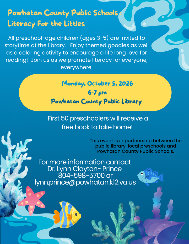 Fish and underwater graphics. Text: Powhatan County Public Schools: Literacy for the Littles. Monday, October 5, 2026. 6-7 pm. Powhatan County Public Library. All preschool-age children (ages 3-5) are invited to storytime at the library. Enjoy themed goodies as well as a coloring activity to encourage a lifelong love for reading! Join us as we promote literacy for everyone, everywhere. First 50 preschoolers will receive a free book to take home! This event is in partnership between the public library, local preschools and Powhatan County Public Schools.  For more information contact Dr. Lynn Clayton- Prince at 804-598-5700 or lynn.prince@powhatan.k12.va.us 