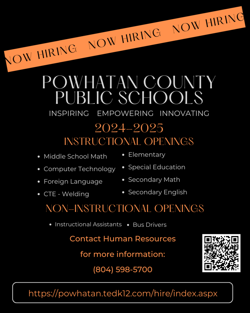 Text that reads: Now Hiring Now Hiring Now Hiring. POWHATAN COUNTY PUBLIC SCHOOLS. INSPIRING empowering innovating. 2024-2025 instructional openings. Middle School Math, Computer Technology, Foreign Language, CTE – Welding, Elementary, Special Education, Secondary Math, Secondary English. NON-instructional openings. Instructional Assistants. Bus Drivers. Contact Human Resources for more information: (804) 598-5700. https://powhatan.tedk12.com/hire/index.aspx