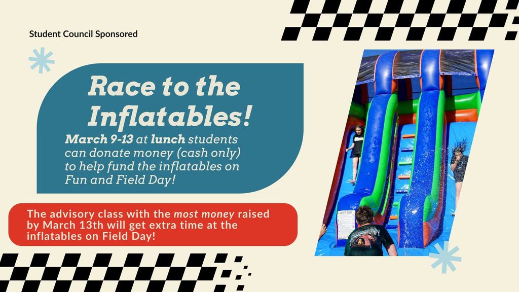Image is an inflatable water slide with people sliding down and one person at the bottom. Graphic states that students can donate money to help fund the inflatables for Fun and Field Day. Donations can be made during lunch from March 9-13. The class that raises the most money will earn extra time at the inflatables station.