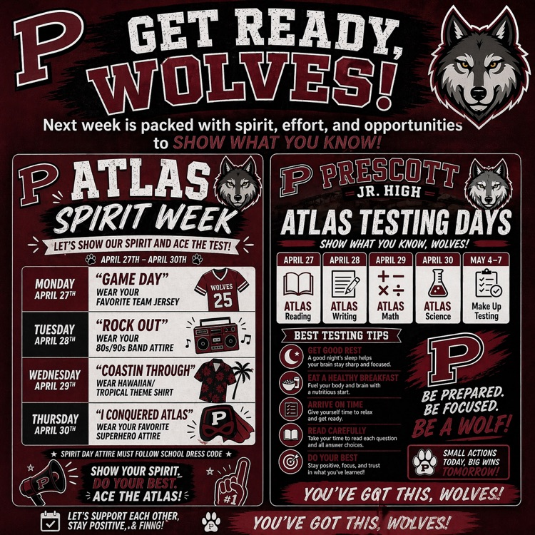Poster for Prescott Junior High “Atlas Spirit Week” and “Atlas Testing Days” with a red, black, and white wolf-themed design. The top reads “Get Ready, Wolves!” and encourages students to show what they know.  Left side lists Spirit Week (April 27–30):  Monday: “Game Day” – wear a favorite team jersey Tuesday: “Rock Out” – wear 80s/90s band attire Wednesday: “Coastin Through” – wear a Hawaiian/tropical shirt Thursday: “I Conquered Atlas” – wear superhero attire  Right side shows testing schedule:  April 27: Atlas Reading April 28: Atlas Writing April 29: Atlas Math April 30: Atlas Science May 4–7: Make-up testing  Includes testing tips: get good rest, eat a healthy breakfast, arrive on time, read carefully, and do your best. A wolf mascot and school “P” logo appear throughout, with messages like “Be prepared, be focused, be a wolf” and “You’ve got this, Wolves!”