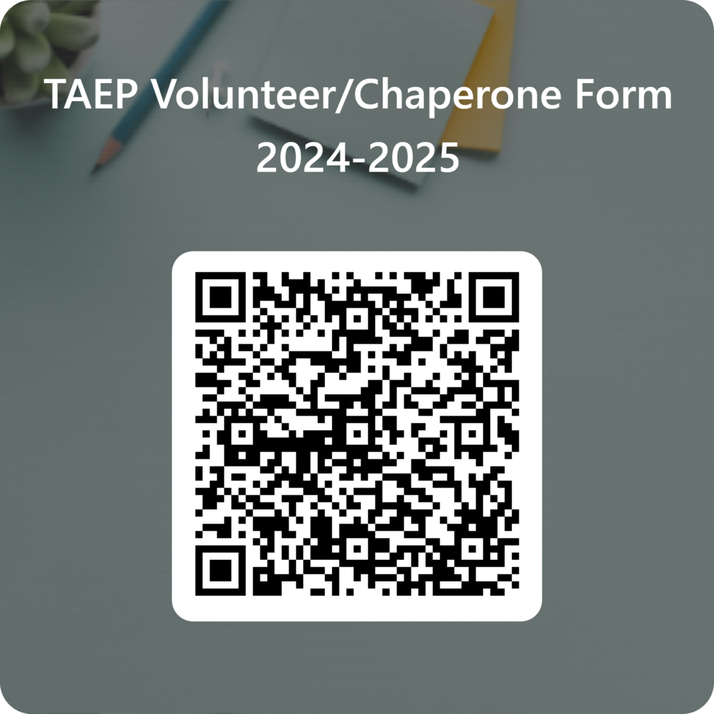 TAEP would love to have parent/family volunteers and chaperones. If you're interested please complete the online form using the QR code of visiting https://tinyurl.com/TAEPvolunteer.
