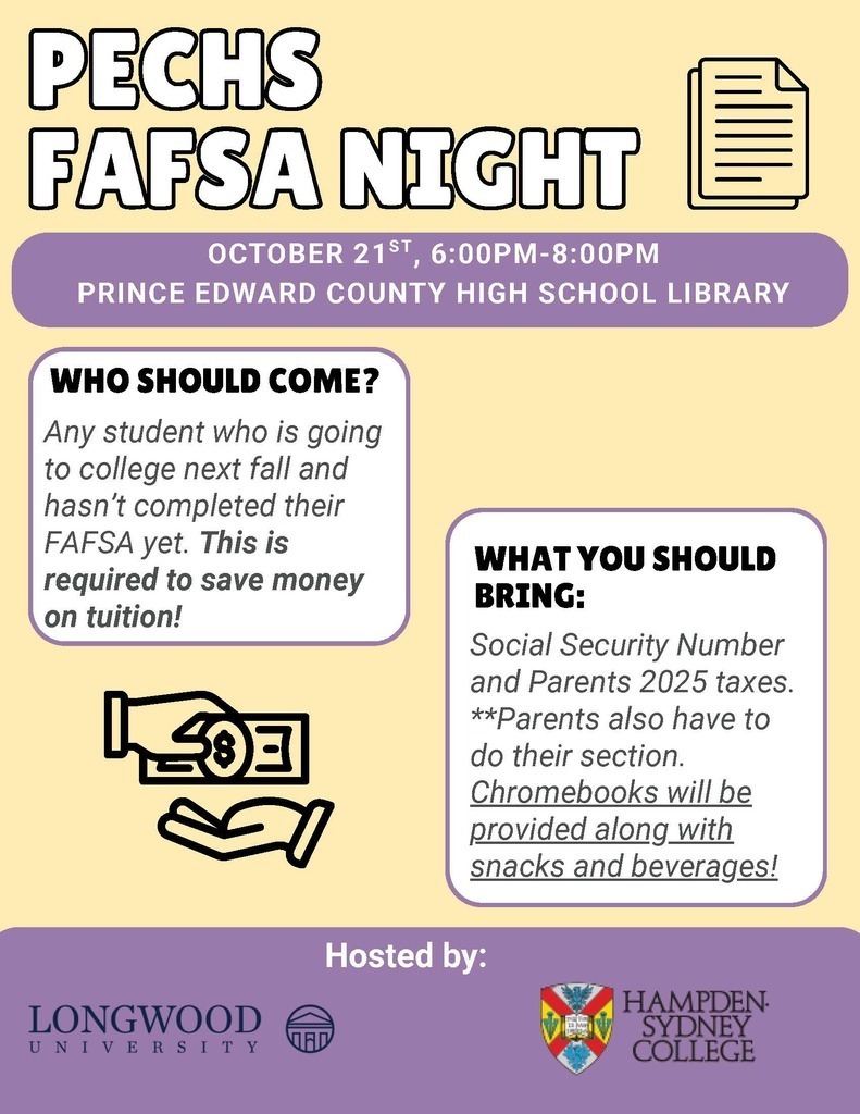 Attention, Class of 2027 Families! Prince Edward County High School invites all seniors and their families to FAFSA Night on Wednesday, October 21, from 6:00 to 8:00 p.m. in the PECHS Library. Join us for assistance completing the FAFSA, an important step in preparing for college, career training, and other education opportunities after high school. Please bring your 2025 tax information. Chromebooks will be provided.