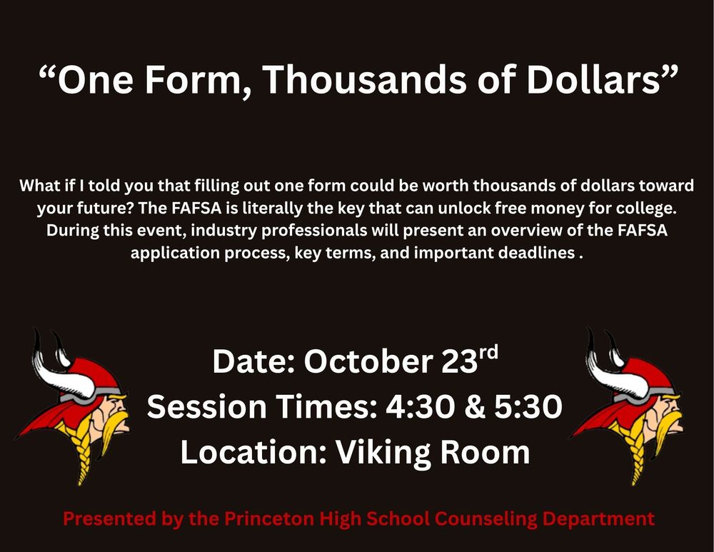 Flyer with a black background featuring the title “One Form, Thousands of Dollars.” The text explains that completing the FAFSA can unlock free money for college and invites attendees to a presentation on the FAFSA application process, key terms, and important deadlines. Event details: Date — October 23rd; Session Times — 4:30 and 5:30; Location — Viking Room. The flyer includes two red and yellow Viking head logos on either side. At the bottom, red text reads, “Presented by the Princeton High School Counseling Department.”