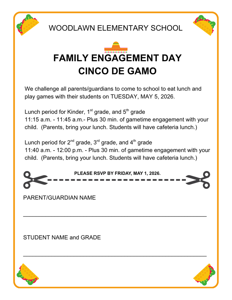 Family Engagement Day: Cinco De Gamo. We challenge all parents/guardians to come to school to eat lunch and play games with their students on TUESDAY, MAY 5, 2026.  Lunch period for Kinder, 1st grade, and 5th grade 11:15 a.m. - 11:45 a.m.- Plus 30 min. of gametime engagement with your child.  (Parents, bring your lunch. Students will have cafeteria lunch.)  Lunch period for 2nd grade, 3rd grade, and 4th grade 11:40 a.m. - 12:00 p.m. - Plus 30 min. of gametime engagement with your child.  (Parents, bring your lunch. Students will have cafeteria lunch.). RSVP by Friday, May 1, 2026.