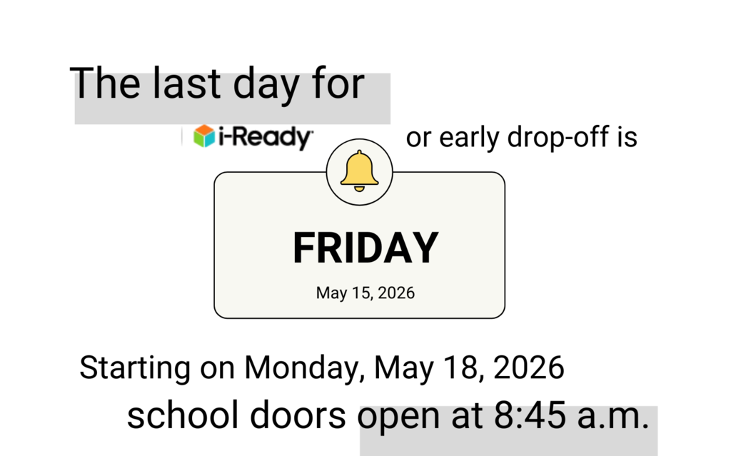 The last day for iReady or Early drop-off is Friday, May 15, 2026. Starting on Monday, May 18, 2026, school doors open at 8:45 a.m.
