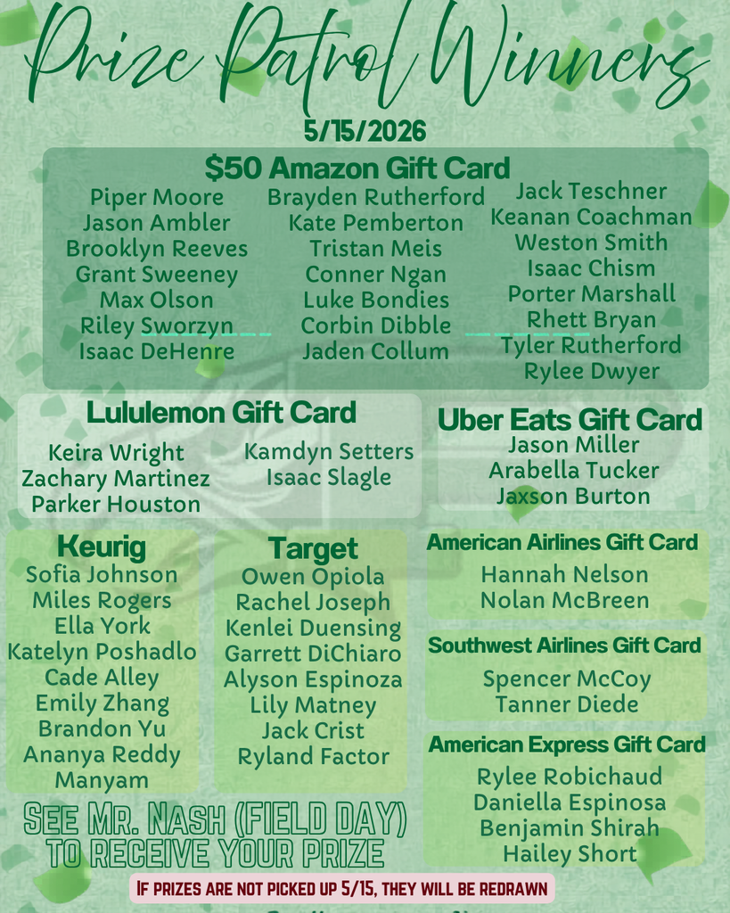 CONGRATULATIONS! Here are the Prize Patrol Winners for Friday, May 15th! Please see Mr. Nash at Field Day to claim your prize. Any prizes not picked up by the end of school today will be redrawn and awarded to new recipients next week.