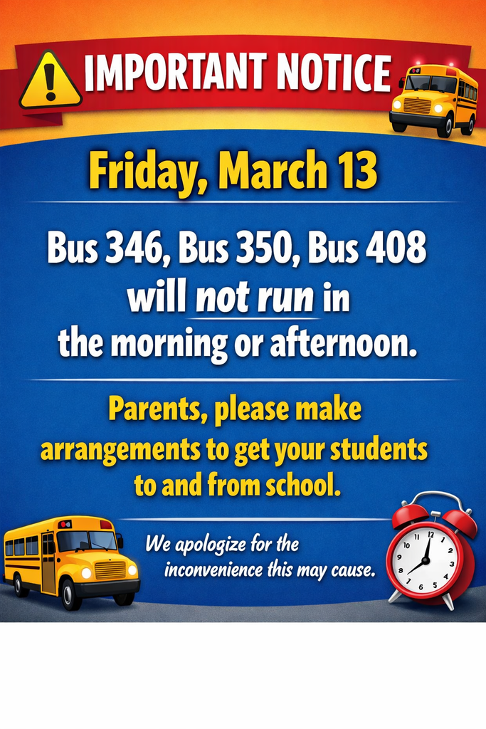 Friday March 13, Bus 346, Bus 350, Bus 408 will not run in the morning or afternoon. Parents please make arrangements to get your students to and from school. We apologize for the inconvenience this may