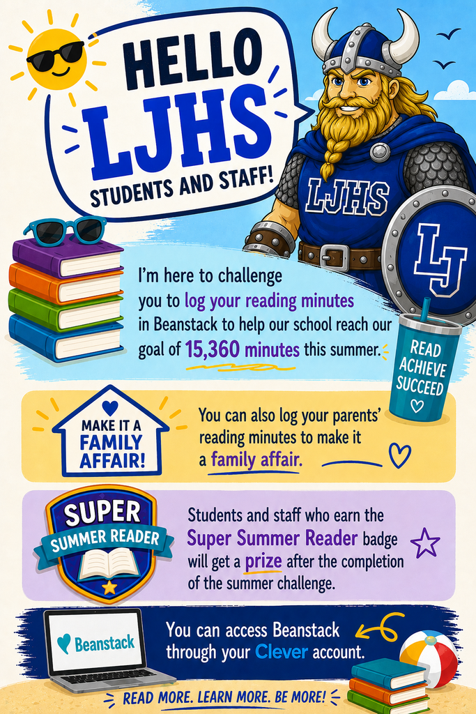 Bright, summer-themed reading challenge poster for LJHS students and staff featuring a cartoon Viking mascot in blue school colors holding a shield labeled “LJHS.” Large text at the top says, “Hello LJHS Students and Staff!” The poster encourages students and staff to log their reading minutes in Beanstack to help the school reach a summer goal of 15,360 minutes. Colorful illustrations throughout the poster include stacks of books with sunglasses, a smiling sun, a beach ball, hearts, and a drink cup labeled “Read Achieve Succeed.” A section titled “Make It a Family Affair!” encourages students to log their parents’ reading minutes too. Another section explains that students and staff who earn the “Super Summer Reader” badge will receive a prize after completing the challenge. At the bottom, a laptop displaying the Beanstack logo notes that Beanstack can be accessed through a Clever account. The poster ends with the slogan, “Read More. Learn More. Be More!” in large blue text.