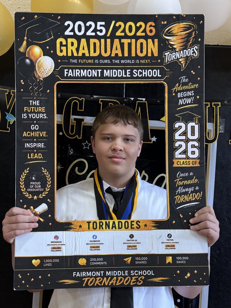 🎓 Congratulations, Fairmont Middle School 8th Grade Graduates! 🎓  Today we celebrate your hard work, perseverance, growth, and achievements. Reaching this milestone is a testament to your dedication, resilience, and commitment to learning. As you close this chapter of your middle school journey, take pride in all that you have accomplished and the friendships, memories, and lessons you have gained along the way.  Your teachers, families, and the entire Fairmont Middle School community are incredibly proud of you. Each of you has unique talents and limitless potential, and we are excited to see the great things you will achieve as you begin your high school journey.  Remember to continue believing in yourself, embrace new opportunities, and never stop striving for excellence. The future is bright, and this graduation is just the beginning of many successes to come.  Congratulations, Class of 2026! We wish you happiness, success, and endless possibilities in the years ahead.  Once a Tornado, Always a Tornado!