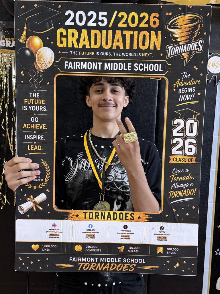 🎓 Congratulations, Fairmont Middle School 8th Grade Graduates! 🎓  Today we celebrate your hard work, perseverance, growth, and achievements. Reaching this milestone is a testament to your dedication, resilience, and commitment to learning. As you close this chapter of your middle school journey, take pride in all that you have accomplished and the friendships, memories, and lessons you have gained along the way.  Your teachers, families, and the entire Fairmont Middle School community are incredibly proud of you. Each of you has unique talents and limitless potential, and we are excited to see the great things you will achieve as you begin your high school journey.  Remember to continue believing in yourself, embrace new opportunities, and never stop striving for excellence. The future is bright, and this graduation is just the beginning of many successes to come.  Congratulations, Class of 2026! We wish you happiness, success, and endless possibilities in the years ahead.  Once a Tornado, Always a Tornado!