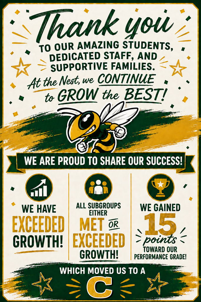 Sharing our success of exceeding growth as a school, having all subgroups met or exceed growth, and gaining 15 points toward our school performance which has moved us to a C. Also a thank you to students, staff, and families. This showcases our New Motto of "At the Nest, we continue to grow the best"! We use the school colors of green and gold with our Hornet logo.